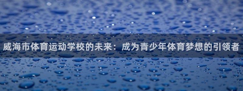 3377体育官方正版app官方：威海市体育运动学校的未来：成