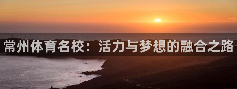 海南3377体育官网下载发展怎么样：常州体育名校：活力与梦想