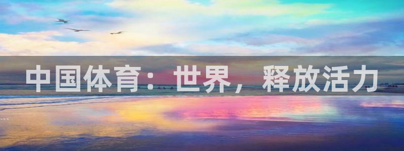3377体育官网下载平台：中国体育：世界，释放活力