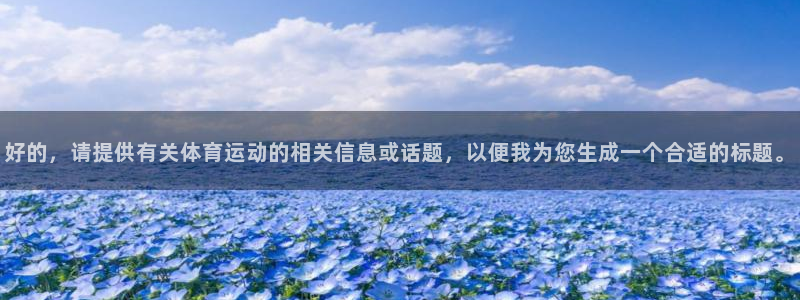 3377体育官网下载平台注册要钱吗安全吗：好的，请提